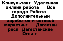 Консультант. Удаленная онлайн работа.  - Все города Работа » Дополнительный заработок и сетевой маркетинг   . Дагестан респ.,Дагестанские Огни г.